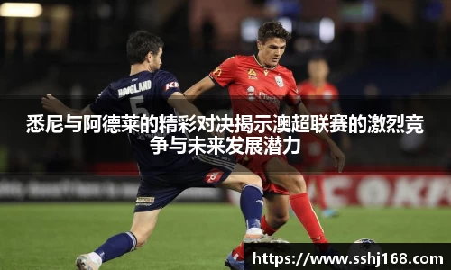 悉尼与阿德莱的精彩对决揭示澳超联赛的激烈竞争与未来发展潜力