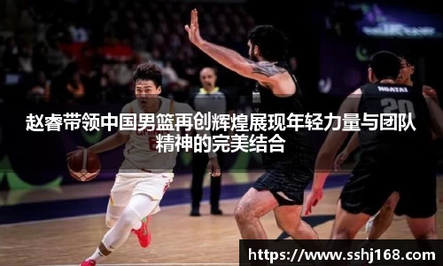 赵睿带领中国男篮再创辉煌展现年轻力量与团队精神的完美结合
