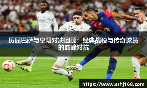K1体育历届巴萨与皇马对决回顾：经典战役与传奇球员的巅峰对抗