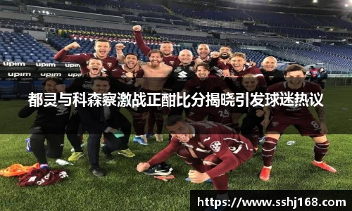 K1体育都灵与科森察激战正酣比分揭晓引发球迷热议