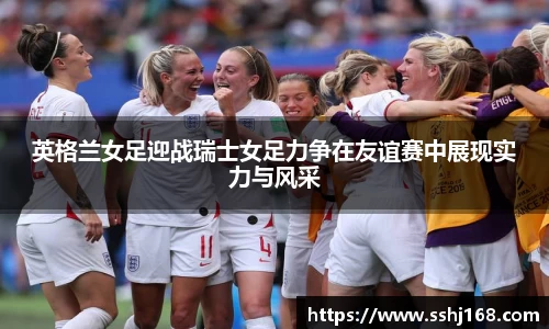 K1体育英格兰女足迎战瑞士女足力争在友谊赛中展现实力与风采