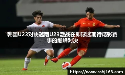 K1体育韩国U23对决越南U23激战在即球迷期待精彩赛事的巅峰对决